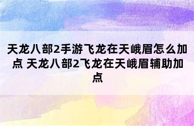 天龙八部2手游飞龙在天峨眉怎么加点 天龙八部2飞龙在天峨眉辅助加点